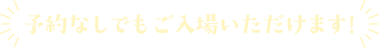 予約なしでもご入場いただけます！