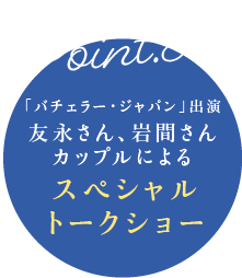 Point.3 「バチェラー・ジャパン」出演 友永さん、岩間さん夫婦によるスペシャルトークショー